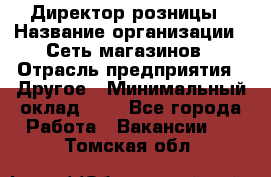 Директор розницы › Название организации ­ Сеть магазинов › Отрасль предприятия ­ Другое › Минимальный оклад ­ 1 - Все города Работа » Вакансии   . Томская обл.